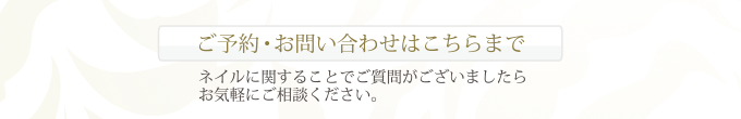 ご予約・お問い合わせはこちらまで ネイルに関することでご質問がございましたらお気軽にご相談ください。