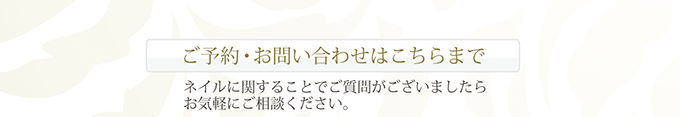ご予約・お問い合わせはこちらまで ネイルに関することでご質問がございましたらお気軽にご相談ください。