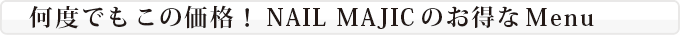 何度でもこの価格！ NAIL MAJICのお得なMenu